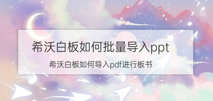 希沃白板如何批量导入ppt 希沃白板如何导入pdf进行板书？